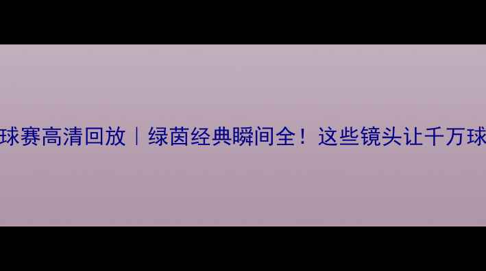 图片 圣母山庄足球赛高清回放｜绿茵经典瞬间全！这些镜头让千万球迷沸腾了🔥