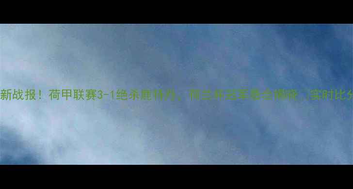 图片 埃因霍温最新战报！荷甲联赛3-1绝杀鹿特丹，荷兰杯冠军悬念揭晓🔥实时比分+战术分析