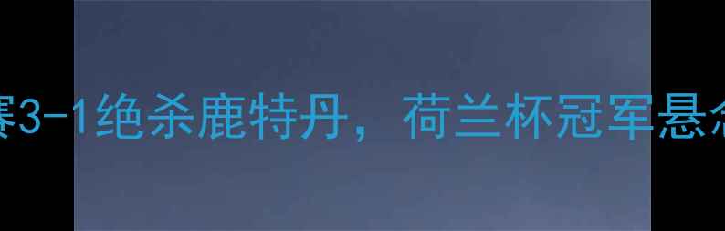 图片 埃因霍温最新战报！荷甲联赛3-1绝杀鹿特丹，荷兰杯冠军悬念揭晓🔥实时比分+战术分析1
