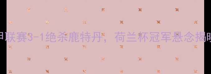 图片 埃因霍温最新战报！荷甲联赛3-1绝杀鹿特丹，荷兰杯冠军悬念揭晓🔥实时比分+战术分析2