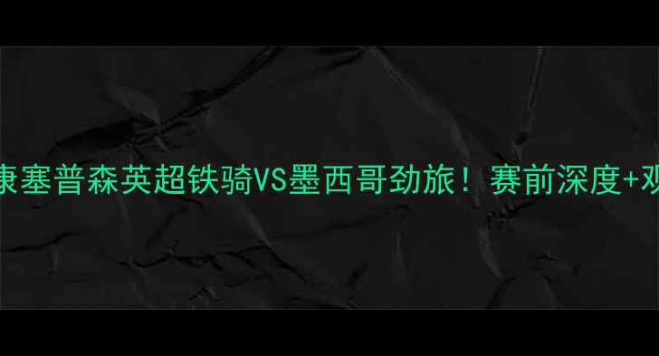 图片 埃弗顿vs康塞普森英超铁骑VS墨西哥劲旅！赛前深度+观赛指南🔥