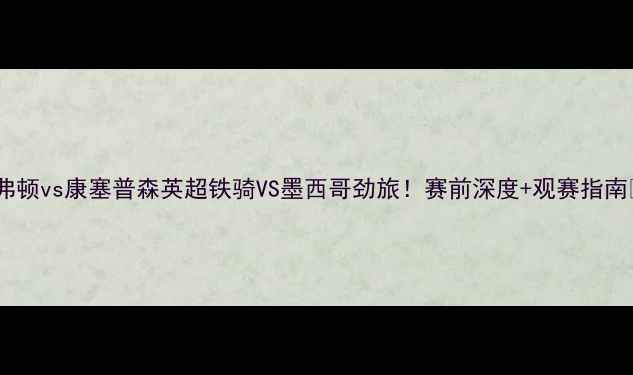 图片 埃弗顿vs康塞普森英超铁骑VS墨西哥劲旅！赛前深度+观赛指南🔥1