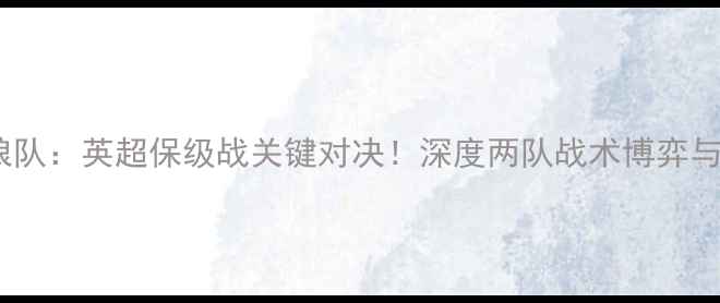 图片 埃弗顿vs狼队：英超保级战关键对决！深度两队战术博弈与胜负天平2