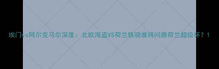 图片 埃门vs阿尔克马尔深度：北欧海盗VS荷兰铁骑谁将问鼎荷兰超级杯？1