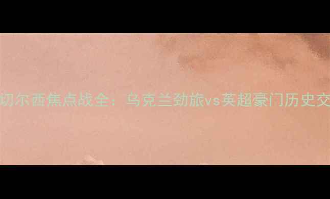 图片 基辅迪纳摩VS切尔西焦点战全：乌克兰劲旅vs英超豪门历史交锋与战术博弈