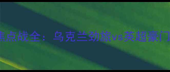 图片 基辅迪纳摩VS切尔西焦点战全：乌克兰劲旅vs英超豪门历史交锋与战术博弈2