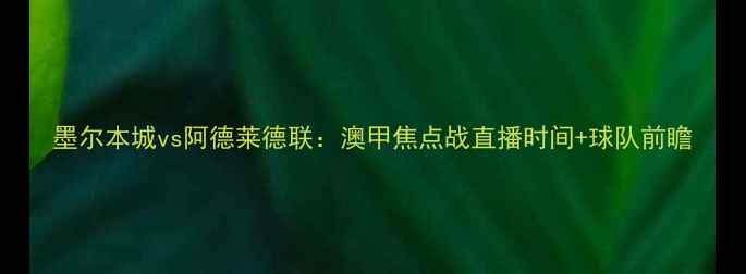 图片 墨尔本城vs阿德莱德联：澳甲焦点战直播时间+球队前瞻