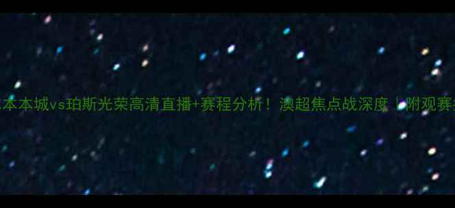 图片 墨尔本本城vs珀斯光荣高清直播+赛程分析！澳超焦点战深度｜附观赛指南