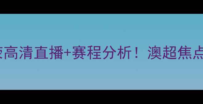 图片 墨尔本本城vs珀斯光荣高清直播+赛程分析！澳超焦点战深度｜附观赛指南1