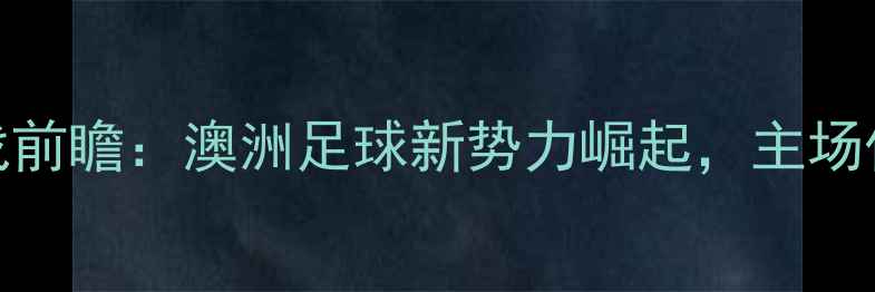图片 墨尔本老虎队赛季焦点战前瞻：澳洲足球新势力崛起，主场作战能否延续连胜神话？