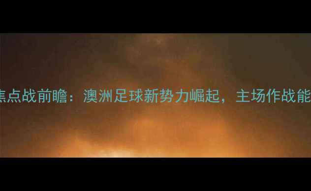 图片 墨尔本老虎队赛季焦点战前瞻：澳洲足球新势力崛起，主场作战能否延续连胜神话？1