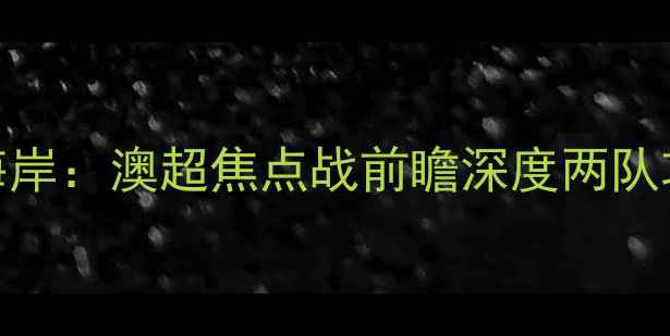 图片 墨尔本胜利vs中部海岸：澳超焦点战前瞻深度两队攻防策略与争冠前景