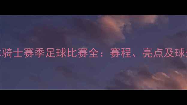 图片 墨尔本骑士赛季足球比赛全：赛程、亮点及球迷指南