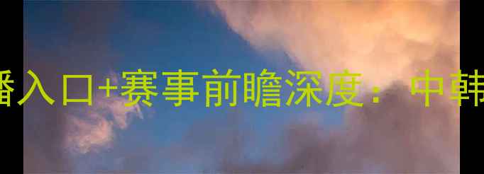 图片 墨胜利vs全北现代高清直播入口+赛事前瞻深度：中韩足球巅峰对决即将上演！1