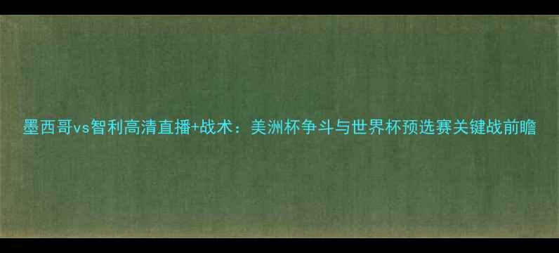 图片 墨西哥vs智利高清直播+战术：美洲杯争斗与世界杯预选赛关键战前瞻