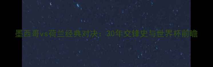 图片 墨西哥vs荷兰经典对决：30年交锋史与世界杯前瞻