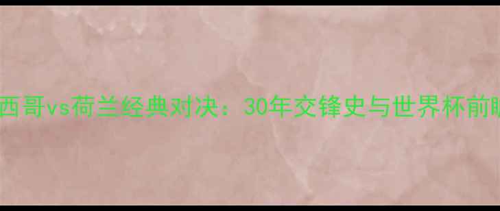 图片 墨西哥vs荷兰经典对决：30年交锋史与世界杯前瞻1