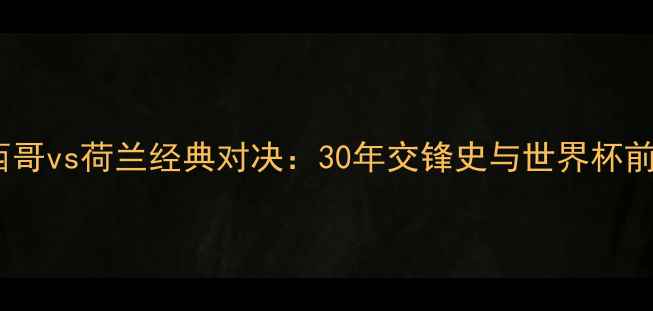 图片 墨西哥vs荷兰经典对决：30年交锋史与世界杯前瞻2