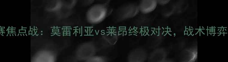 图片 墨西哥低级别联赛焦点战：莫雷利亚vs莱昂终极对决，战术博弈与草根足球文化1