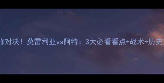 图片 墨西哥甲巅峰对决！莫雷利亚vs阿特：3大必看看点+战术+历史交锋全复盘1