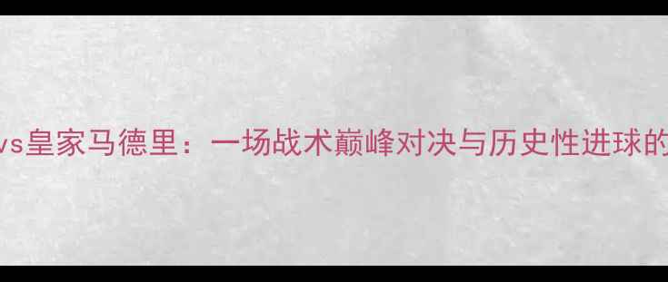 图片 多特蒙德vs皇家马德里：一场战术巅峰对决与历史性进球的传奇之夜