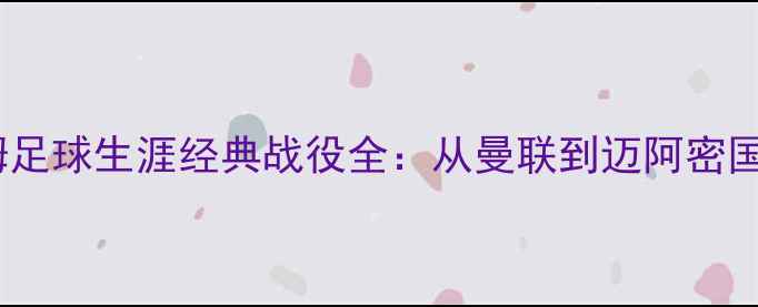 图片 大卫·贝克汉姆足球生涯经典战役全：从曼联到迈阿密国际的传奇之路1