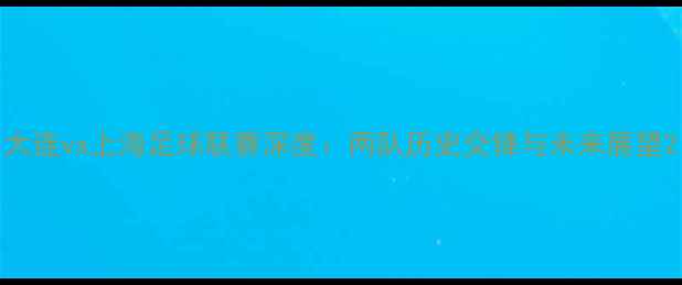 图片 大连vs上海足球联赛深度：两队历史交锋与未来展望2