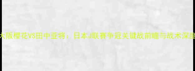 图片 大阪樱花VS田中亚将：日本J联赛争冠关键战前瞻与战术深度