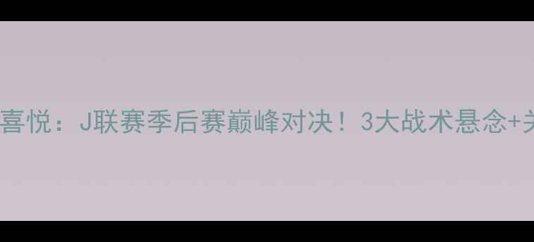 图片 大阪樱花vs磐田喜悦：J联赛季后赛巅峰对决！3大战术悬念+关键球员数据全1