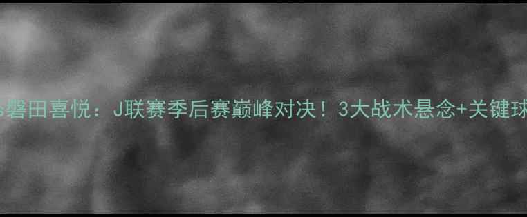 图片 大阪樱花vs磐田喜悦：J联赛季后赛巅峰对决！3大战术悬念+关键球员数据全2