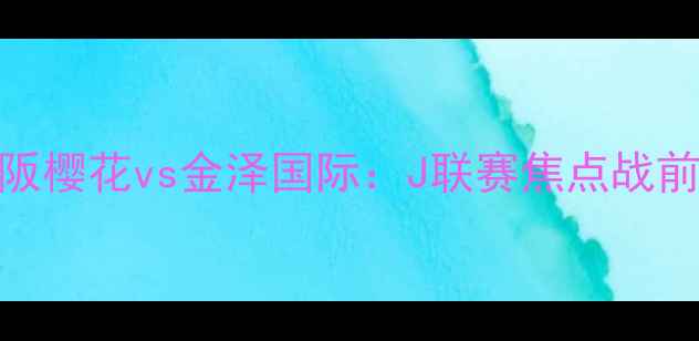 图片 大阪樱花vs金泽国际：J联赛焦点战前瞻