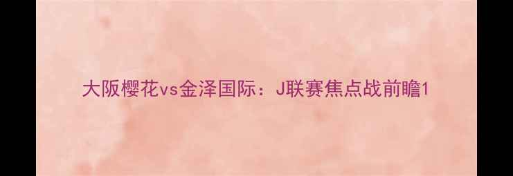 图片 大阪樱花vs金泽国际：J联赛焦点战前瞻1