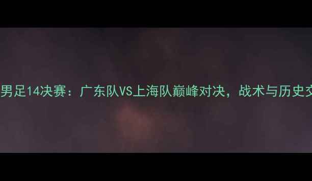 图片 天津全运会男足14决赛：广东队VS上海队巅峰对决，战术与历史交锋全回顾2
