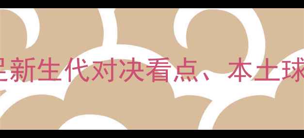 图片 天津全运会足球赛事全：国足新生代对决看点、本土球队崛起及青训体系升级观察2