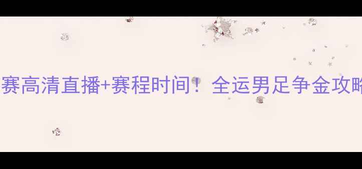 图片 天津全运会足球赛高清直播+赛程时间！全运男足争金攻略&观赛必看干货