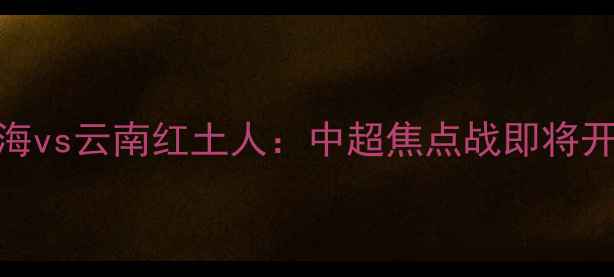 图片 天津天海vs云南红土人：中超焦点战即将开战！🔥