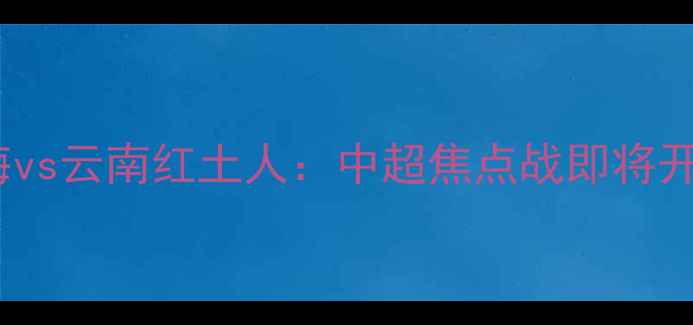 图片 天津天海vs云南红土人：中超焦点战即将开战！🔥1