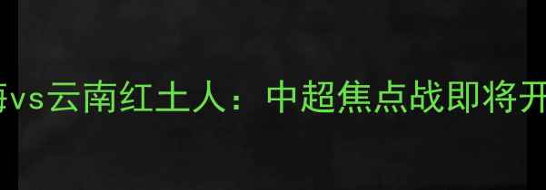 图片 天津天海vs云南红土人：中超焦点战即将开战！🔥2