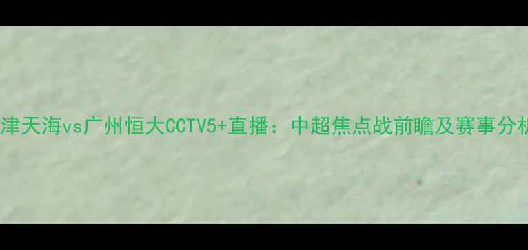 图片 天津天海vs广州恒大CCTV5+直播：中超焦点战前瞻及赛事分析1