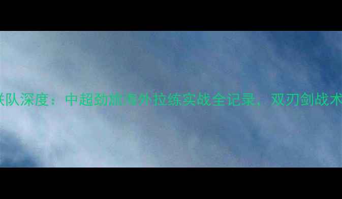 图片 天津泰达vs济州联队深度：中超劲旅海外拉练实战全记录，双刃剑战术背后的深层逻辑1
