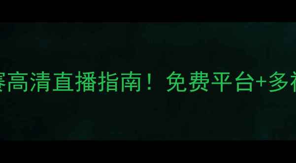 图片 天津海河权健比赛高清直播指南！免费平台+多视角，球迷必看！