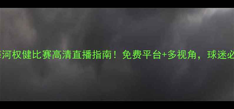 图片 天津海河权健比赛高清直播指南！免费平台+多视角，球迷必看！2