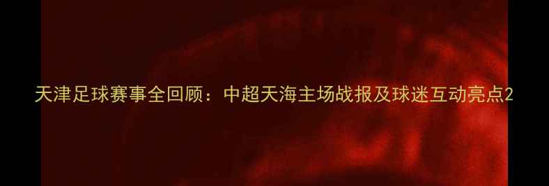 图片 天津足球赛事全回顾：中超天海主场战报及球迷互动亮点2