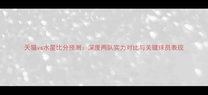 图片 天猫vs水星比分预测：深度两队实力对比与关键球员表现