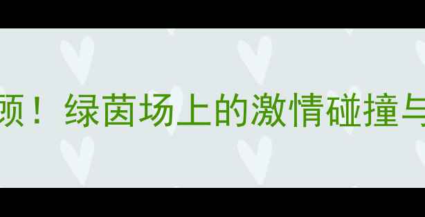 图片 太原足球赛热血回顾！绿茵场上的激情碰撞与城市荣耀全记录🏆