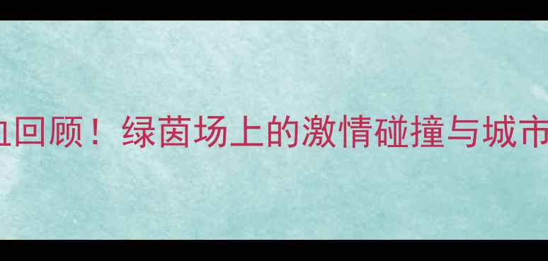 图片 太原足球赛热血回顾！绿茵场上的激情碰撞与城市荣耀全记录🏆1
