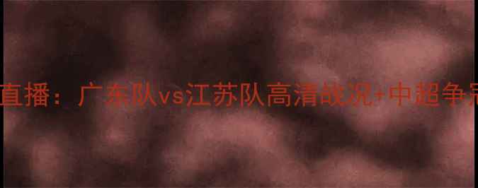 图片 央视体育赛事直播：广东队vs江苏队高清战况+中超争冠关键战前瞻2