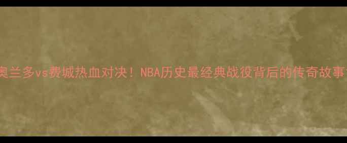 图片 奥兰多vs费城热血对决！NBA历史最经典战役背后的传奇故事1