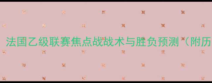 图片 奥尔良vs郎斯：法国乙级联赛焦点战战术与胜负预测（附历史交锋数据）2