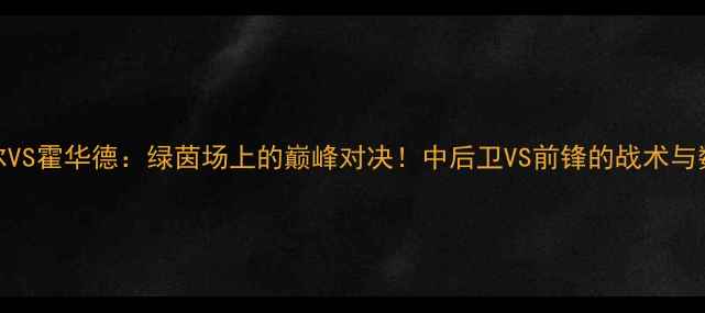 图片 奥尼尔VS霍华德：绿茵场上的巅峰对决！中后卫VS前锋的战术与数据全